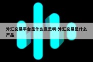 外汇交易平台是什么意思啊-外汇交易是什么产品