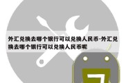 外汇兑换去哪个银行可以兑换人民币-外汇兑换去哪个银行可以兑换人民币呢