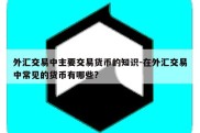 外汇交易中主要交易货币的知识-在外汇交易中常见的货币有哪些?