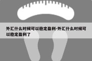 外汇什么时候可以稳定盈利-外汇什么时候可以稳定盈利了