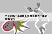 外汇10万一年能赚多少-外汇10万一年能赚多少钱