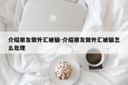 介绍朋友做外汇被骗-介绍朋友做外汇被骗怎么处理