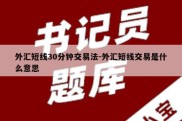 外汇短线30分钟交易法-外汇短线交易是什么意思