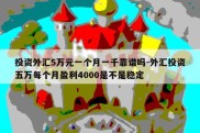 投资外汇5万元一个月一千靠谱吗-外汇投资五万每个月盈利4000是不是稳定