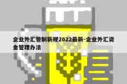 企业外汇管制新规2022最新-企业外汇资金管理办法