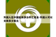 外国人在中国能换多少外汇现金-外国人可以兑换多少美元