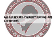 为什么我朋友做外汇被判刑了我不知道-做外汇会被判刑吗