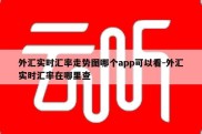 外汇实时汇率走势图哪个app可以看-外汇实时汇率在哪里查