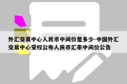 外汇交易中心人民币中间价是多少-中国外汇交易中心受权公布人民币汇率中间价公告