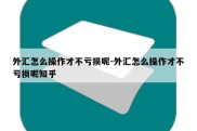 外汇怎么操作才不亏损呢-外汇怎么操作才不亏损呢知乎