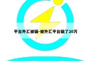 平台外汇被骗-被外汇平台骗了20万