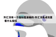 外汇没有一个指标是准确的-外汇没有成交量 看什么指标