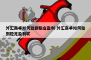 外汇高手如何做到稳定盈利-外汇高手如何做到稳定盈利呢