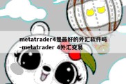 metatrader4是最好的外汇软件吗-metatrader 4外汇交易