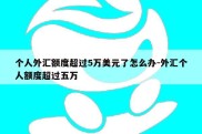 个人外汇额度超过5万美元了怎么办-外汇个人额度超过五万