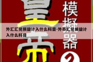 外汇汇兑损益计入什么科目-外币汇兑损益计入什么科目