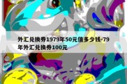 外汇兑换券1979年50元值多少钱-79年外汇兑换券100元