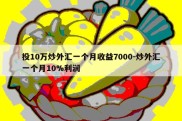 投10万炒外汇一个月收益7000-炒外汇一个月10%利润