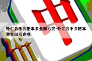 外汇会不会把本金全部亏完-外汇会不会把本金全部亏完呢