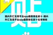 国内外汇交易平台app最新排名前十-国内外汇交易平台app最新排名前十名有哪些