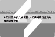 外汇牌价每日几点更新-外汇实时牌价查询时间间隔几分钟