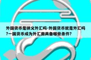 外国货币是狭义外汇吗-外国货币就是外汇吗?一国货币成为外汇需具备哪些条件?