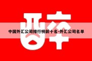 中国外汇公司排行榜前十名-外汇公司名单