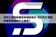 有外汇管制的国家有哪些地方-实行外汇管制的国家都是些什么国家?