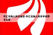 外汇兑换人民币途径-外汇兑换人民币手续费怎么算