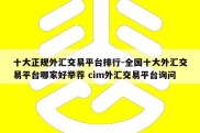 十大正规外汇交易平台排行-全国十大外汇交易平台哪家好举荐 cim外汇交易平台询问