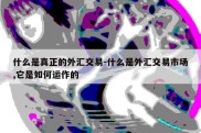 什么是真正的外汇交易-什么是外汇交易市场,它是如何运作的