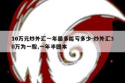 10万元炒外汇一年最多能亏多少-炒外汇30万为一股,一年半回本