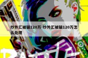 炒外汇被骗120万-炒外汇被骗120万怎么处理