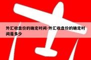 外汇收盘价的确定时间-外汇收盘价的确定时间是多少