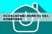 外汇兑换人民币需要几天到账呢-外汇兑换人民币需要手续费吗