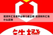 现货外汇交易平台哪个最正规-现货和外汇有什么区别