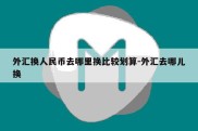 外汇换人民币去哪里换比较划算-外汇去哪儿换