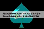 黄金储备和外汇储备由什么储备管理司管理-黄金储备和外汇储备现由 储备管理司管理