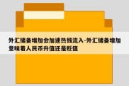 外汇储备增加会加速热钱流入-外汇储备增加意味着人民币升值还是贬值