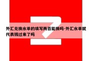 外汇兑换水单的填写两百能换吗-外汇水单就代表钱过来了吗