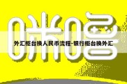 外汇柜台换人民币流程-银行柜台换外汇