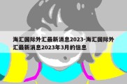 海汇国际外汇最新消息2023-海汇国际外汇最新消息2023年3月的信息