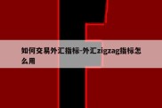 如何交易外汇指标-外汇zigzag指标怎么用