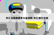 外汇兑换需要多久能到账-外汇银行兑换