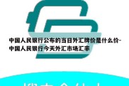 中国人民银行公布的当日外汇牌价是什么价-中国人民银行今天外汇市场汇率