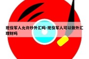 现役军人允许炒外汇吗-现役军人可以做外汇理财吗