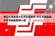 外汇大资金选什么平台比较好-外汇大资金选什么平台比较好一点