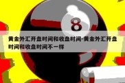 黄金外汇开盘时间和收盘时间-黄金外汇开盘时间和收盘时间不一样